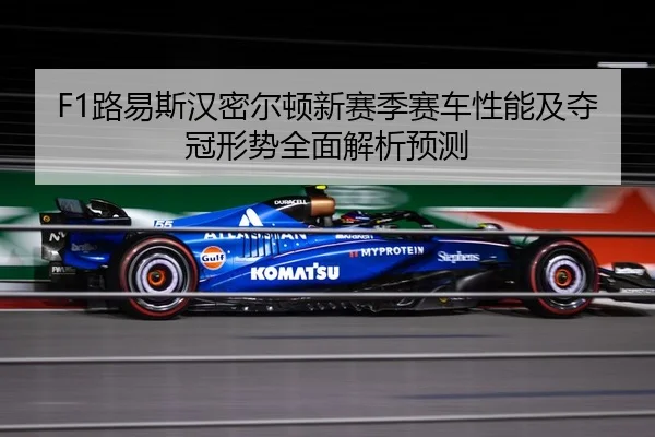 F1路易斯汉密尔顿新赛季赛车性能及夺冠形势全面解析预测
