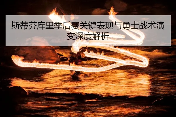 斯蒂芬库里季后赛关键表现与勇士战术演变深度解析